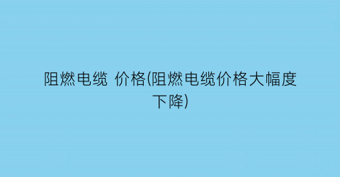 阻燃电缆 价格(阻燃电缆价格大幅度下降)